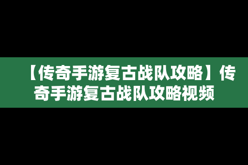 【传奇手游复古战队攻略】传奇手游复古战队攻略视频