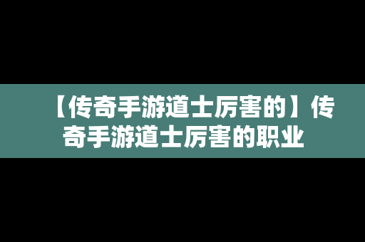 【传奇手游道士厉害的】传奇手游道士厉害的职业