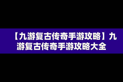 【九游复古传奇手游攻略】九游复古传奇手游攻略大全