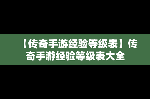 【传奇手游经验等级表】传奇手游经验等级表大全