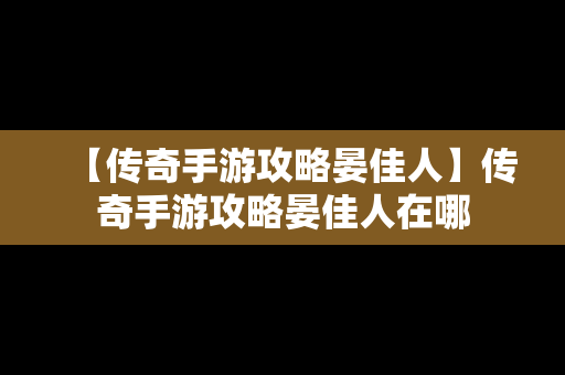 【传奇手游攻略晏佳人】传奇手游攻略晏佳人在哪