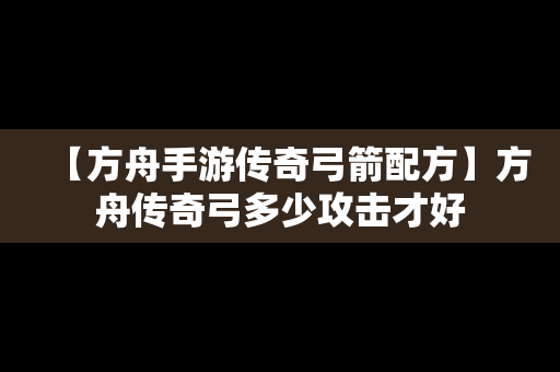 【方舟手游传奇弓箭配方】方舟传奇弓多少攻击才好