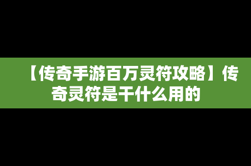 【传奇手游百万灵符攻略】传奇灵符是干什么用的