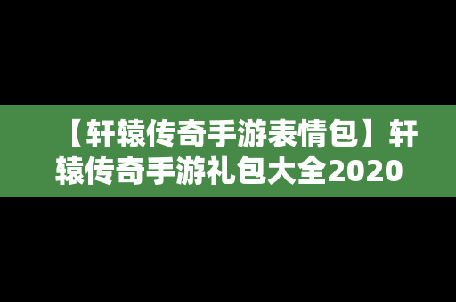 【轩辕传奇手游表情包】轩辕传奇手游礼包大全2020