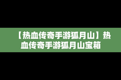 【热血传奇手游狐月山】热血传奇手游狐月山宝箱