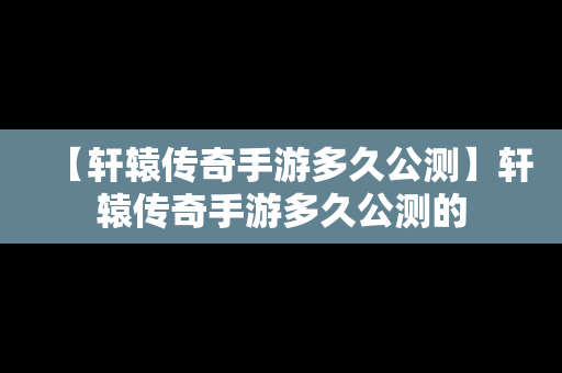 【轩辕传奇手游多久公测】轩辕传奇手游多久公测的