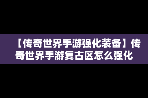 【传奇世界手游强化装备】传奇世界手游复古区怎么强化加6加7的装备