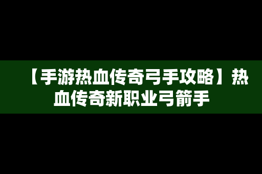 【手游热血传奇弓手攻略】热血传奇新职业弓箭手