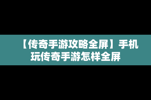 【传奇手游攻略全屏】手机玩传奇手游怎样全屏