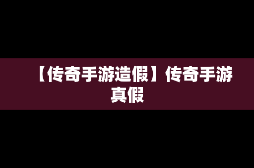 【传奇手游造假】传奇手游真假