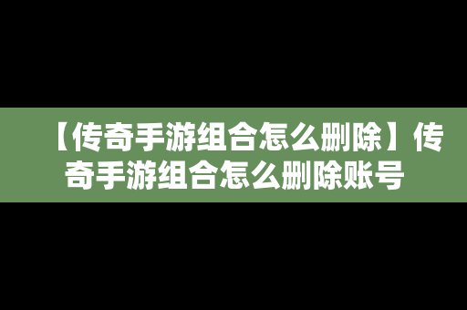 【传奇手游组合怎么删除】传奇手游组合怎么删除账号