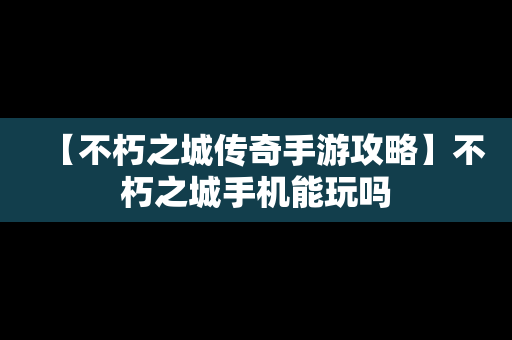 【不朽之城传奇手游攻略】不朽之城手机能玩吗