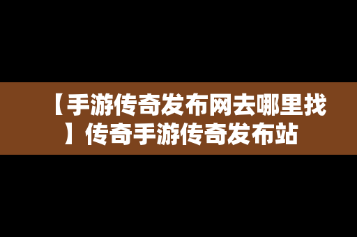 【手游传奇发布网去哪里找】传奇手游传奇发布站