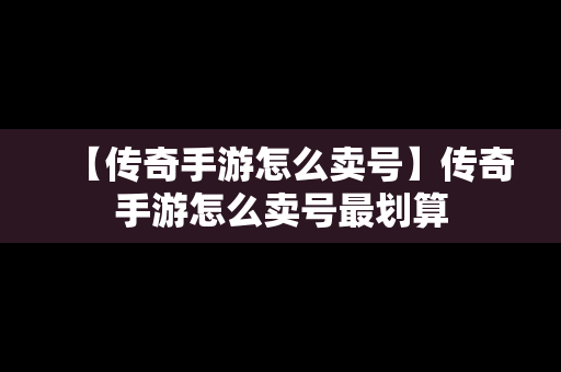 【传奇手游怎么卖号】传奇手游怎么卖号最划算