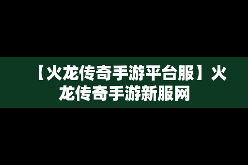 【火龙传奇手游平台服】火龙传奇手游新服网