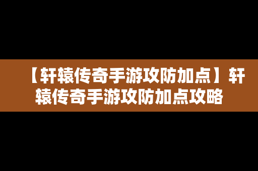 【轩辕传奇手游攻防加点】轩辕传奇手游攻防加点攻略