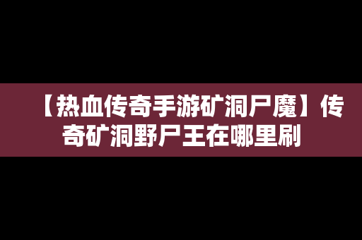 【热血传奇手游矿洞尸魔】传奇矿洞野尸王在哪里刷