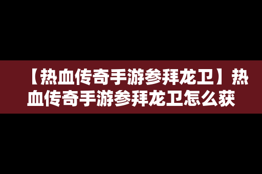 【热血传奇手游参拜龙卫】热血传奇手游参拜龙卫怎么获得