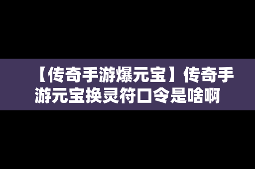 【传奇手游爆元宝】传奇手游元宝换灵符口令是啥啊