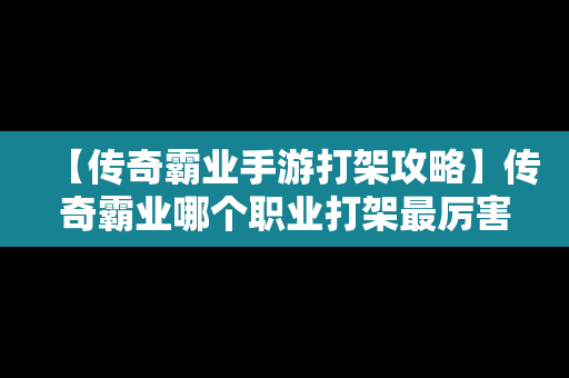 【传奇霸业手游打架攻略】传奇霸业哪个职业打架最厉害