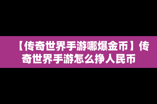 【传奇世界手游哪爆金币】传奇世界手游怎么挣人民币