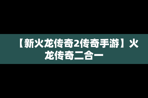 【新火龙传奇2传奇手游】火龙传奇二合一