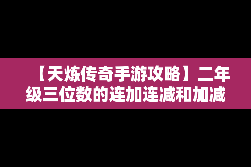 【天炼传奇手游攻略】二年级三位数的连加连减和加减混合运算