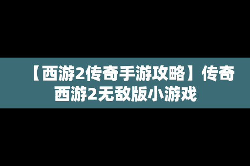 【西游2传奇手游攻略】传奇西游2无敌版小游戏