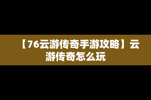 【76云游传奇手游攻略】云游传奇怎么玩