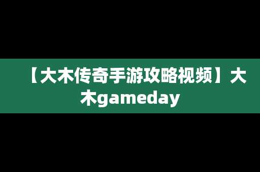 【大木传奇手游攻略视频】大木gameday