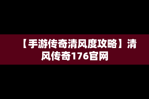 【手游传奇清风度攻略】清风传奇176官网