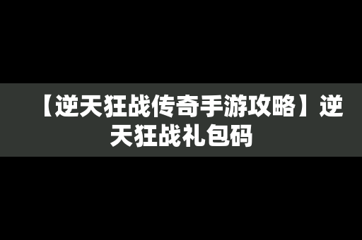 【逆天狂战传奇手游攻略】逆天狂战礼包码