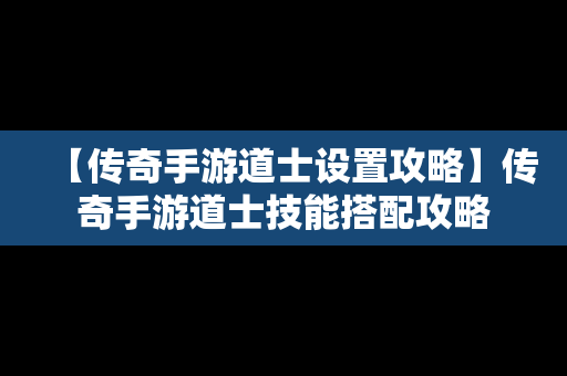 【传奇手游道士设置攻略】传奇手游道士技能搭配攻略