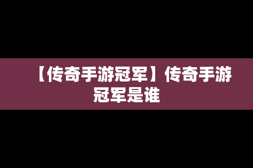 【传奇手游冠军】传奇手游冠军是谁