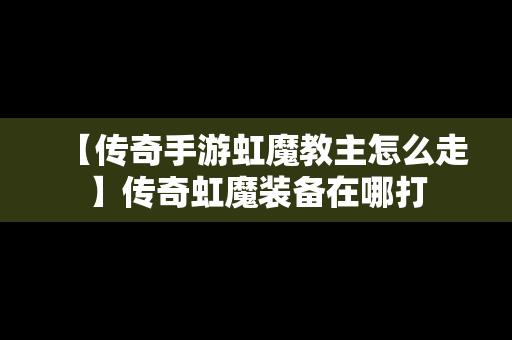 【传奇手游虹魔教主怎么走】传奇虹魔装备在哪打