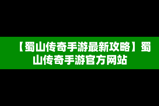 【蜀山传奇手游最新攻略】蜀山传奇手游官方网站