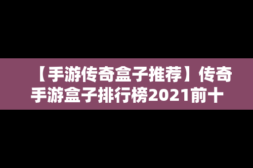 【手游传奇盒子推荐】传奇手游盒子排行榜2021前十名