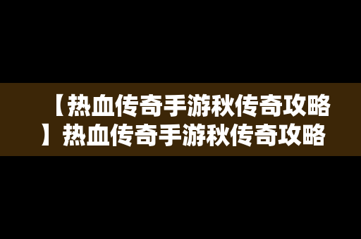 【热血传奇手游秋传奇攻略】热血传奇手游秋传奇攻略视频