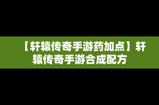 【轩辕传奇手游药加点】轩辕传奇手游合成配方