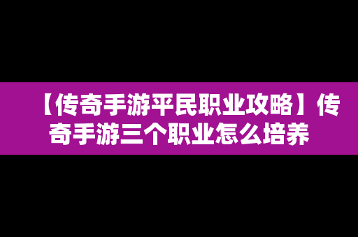 【传奇手游平民职业攻略】传奇手游三个职业怎么培养