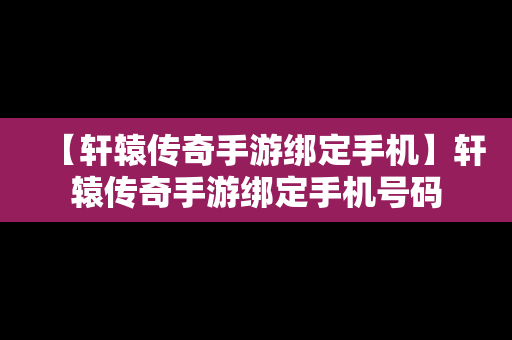 【轩辕传奇手游绑定手机】轩辕传奇手游绑定手机号码