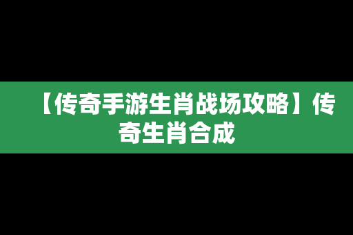 【传奇手游生肖战场攻略】传奇生肖合成