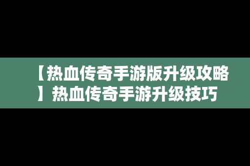 【热血传奇手游版升级攻略】热血传奇手游升级技巧