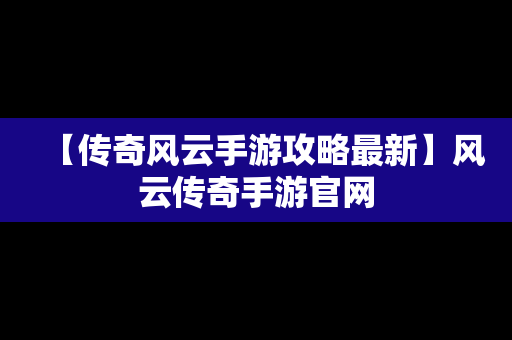 【传奇风云手游攻略最新】风云传奇手游官网