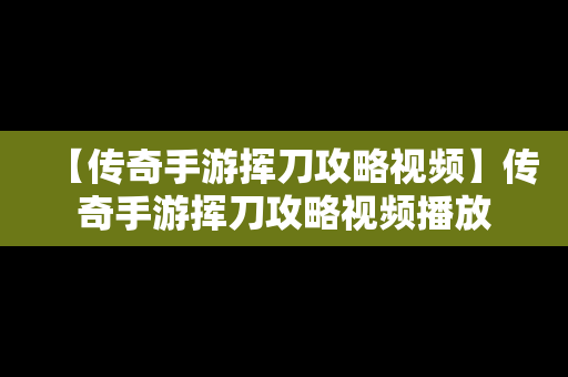 【传奇手游挥刀攻略视频】传奇手游挥刀攻略视频播放