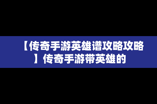 【传奇手游英雄谱攻略攻略】传奇手游带英雄的