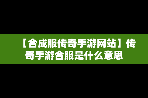 【合成服传奇手游网站】传奇手游合服是什么意思