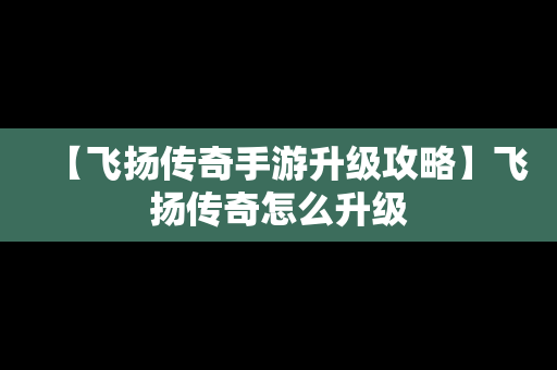 【飞扬传奇手游升级攻略】飞扬传奇怎么升级