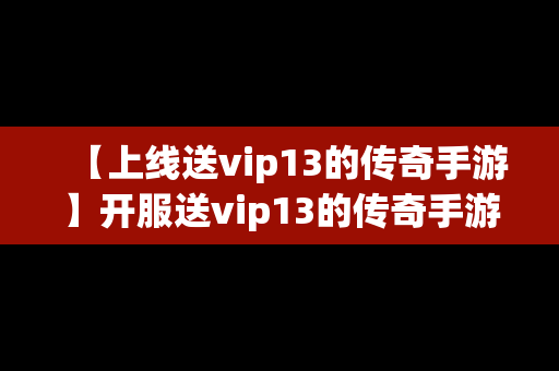 【上线送vip13的传奇手游】开服送vip13的传奇手游