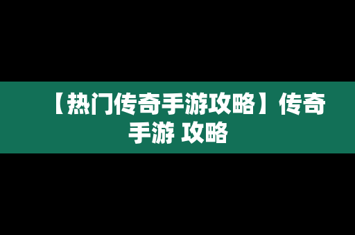 【热门传奇手游攻略】传奇手游 攻略